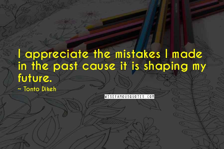 Tonto Dikeh Quotes: I appreciate the mistakes I made in the past cause it is shaping my future.