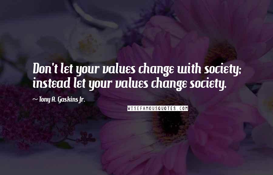 Tony A. Gaskins Jr. Quotes: Don't let your values change with society; instead let your values change society.