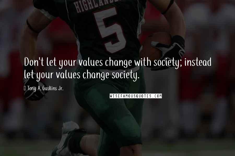 Tony A. Gaskins Jr. Quotes: Don't let your values change with society; instead let your values change society.