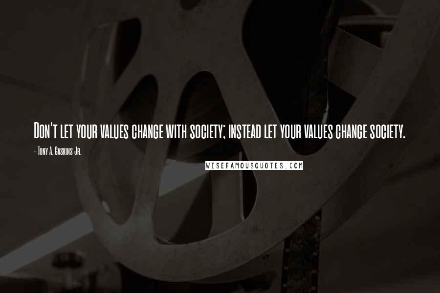 Tony A. Gaskins Jr. Quotes: Don't let your values change with society; instead let your values change society.