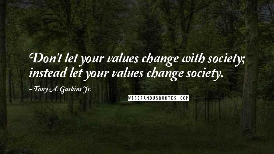 Tony A. Gaskins Jr. Quotes: Don't let your values change with society; instead let your values change society.