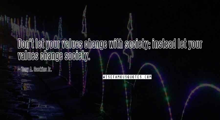 Tony A. Gaskins Jr. Quotes: Don't let your values change with society; instead let your values change society.