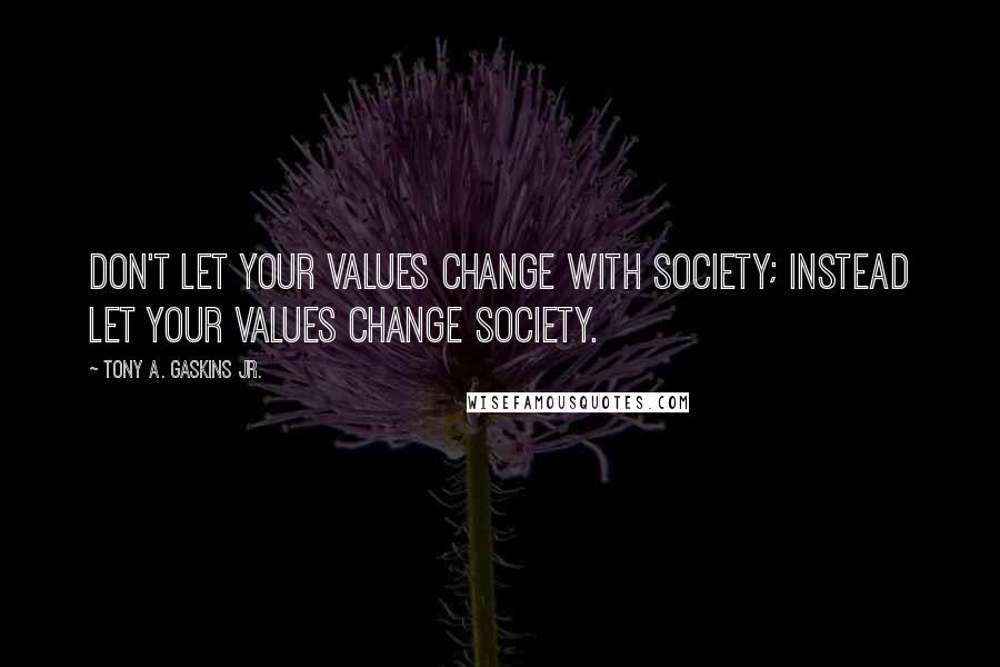 Tony A. Gaskins Jr. Quotes: Don't let your values change with society; instead let your values change society.