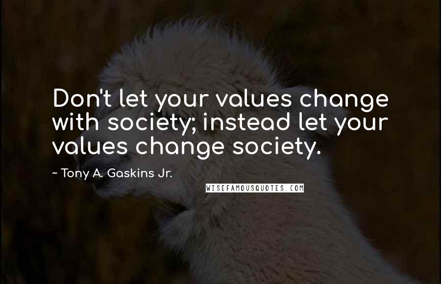 Tony A. Gaskins Jr. Quotes: Don't let your values change with society; instead let your values change society.