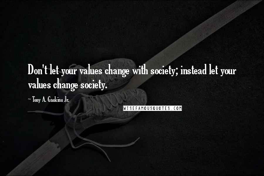 Tony A. Gaskins Jr. Quotes: Don't let your values change with society; instead let your values change society.