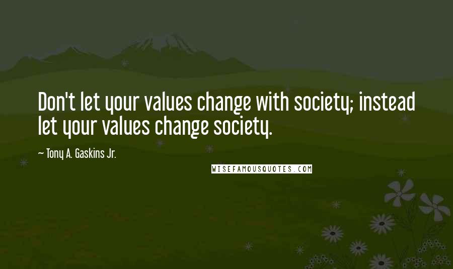Tony A. Gaskins Jr. Quotes: Don't let your values change with society; instead let your values change society.