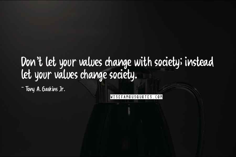 Tony A. Gaskins Jr. Quotes: Don't let your values change with society; instead let your values change society.