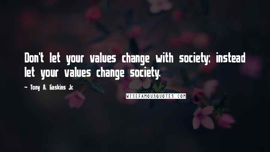 Tony A. Gaskins Jr. Quotes: Don't let your values change with society; instead let your values change society.