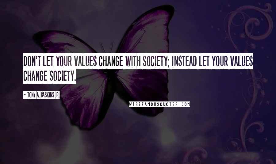 Tony A. Gaskins Jr. Quotes: Don't let your values change with society; instead let your values change society.