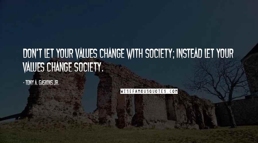 Tony A. Gaskins Jr. Quotes: Don't let your values change with society; instead let your values change society.