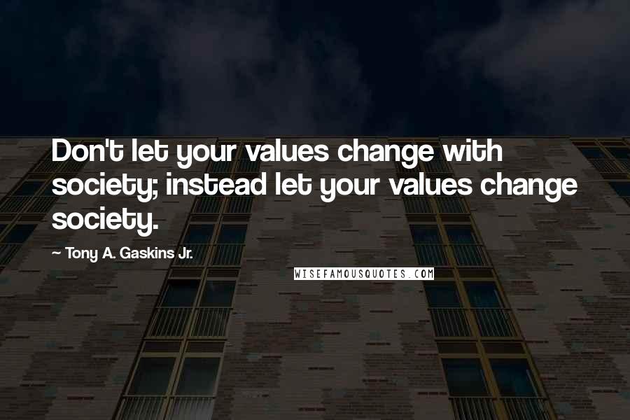 Tony A. Gaskins Jr. Quotes: Don't let your values change with society; instead let your values change society.