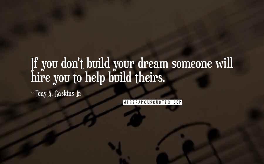 Tony A. Gaskins Jr. Quotes: If you don't build your dream someone will hire you to help build theirs.