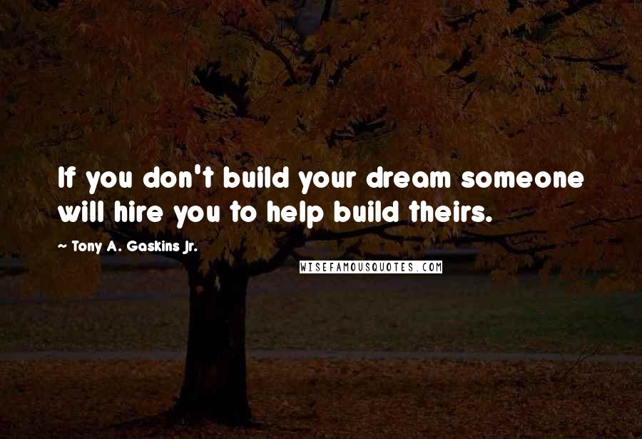 Tony A. Gaskins Jr. Quotes: If you don't build your dream someone will hire you to help build theirs.