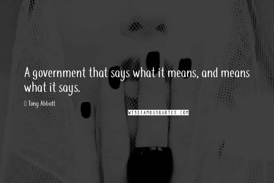 Tony Abbott Quotes: A government that says what it means, and means what it says.