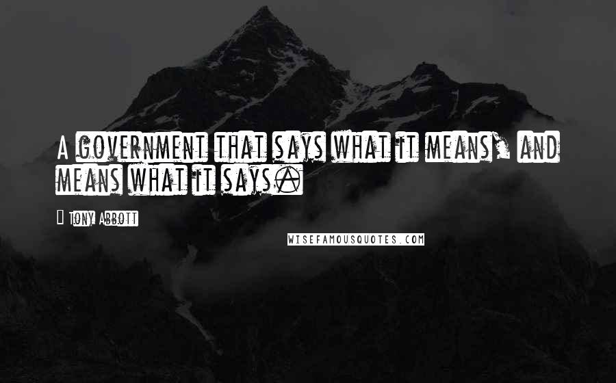 Tony Abbott Quotes: A government that says what it means, and means what it says.