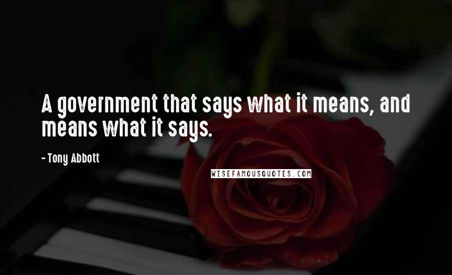 Tony Abbott Quotes: A government that says what it means, and means what it says.