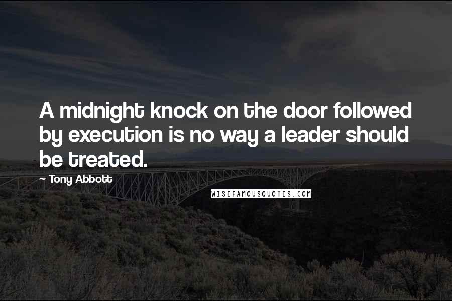 Tony Abbott Quotes: A midnight knock on the door followed by execution is no way a leader should be treated.