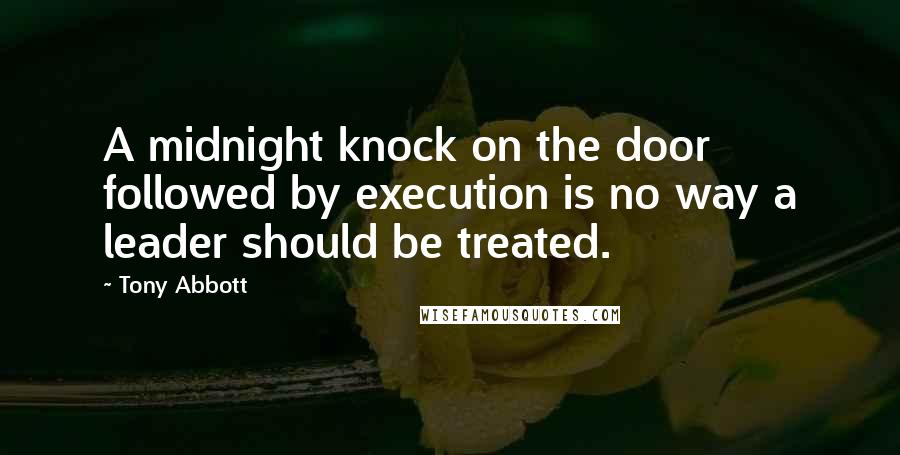 Tony Abbott Quotes: A midnight knock on the door followed by execution is no way a leader should be treated.