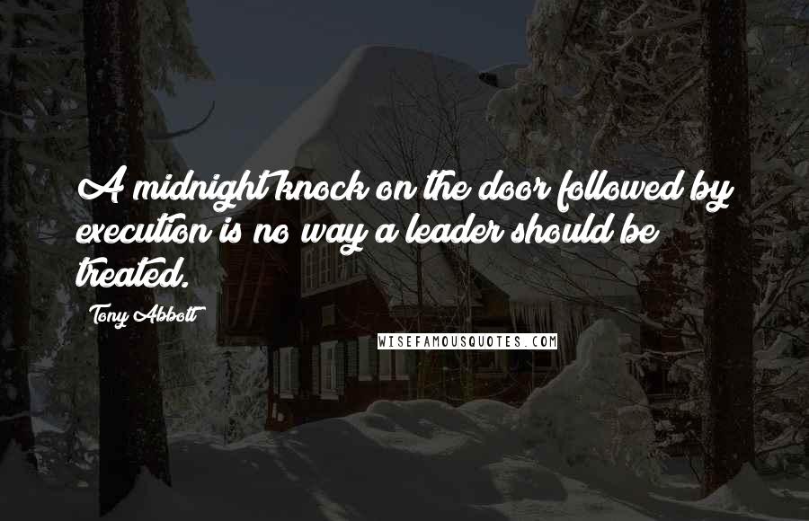 Tony Abbott Quotes: A midnight knock on the door followed by execution is no way a leader should be treated.