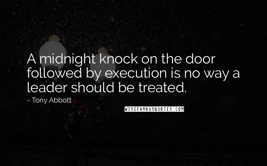 Tony Abbott Quotes: A midnight knock on the door followed by execution is no way a leader should be treated.