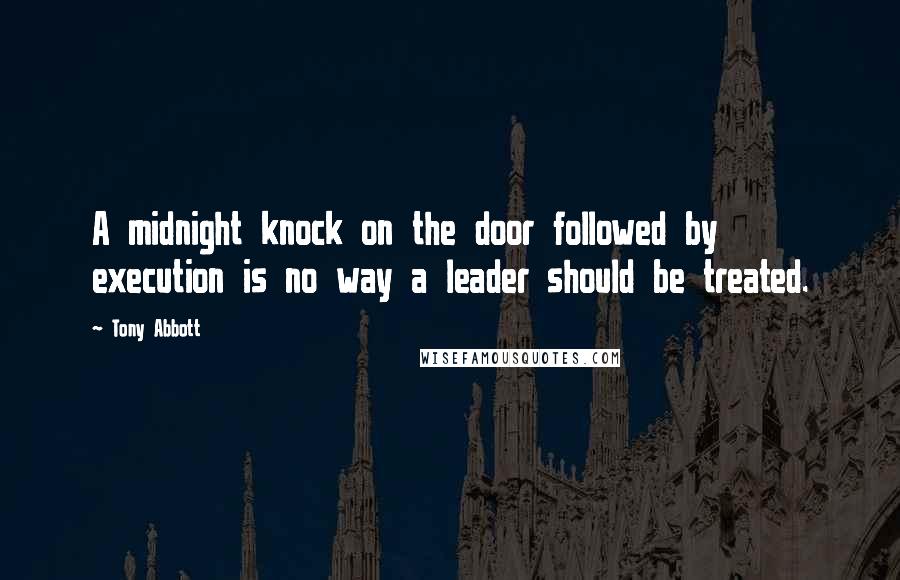 Tony Abbott Quotes: A midnight knock on the door followed by execution is no way a leader should be treated.