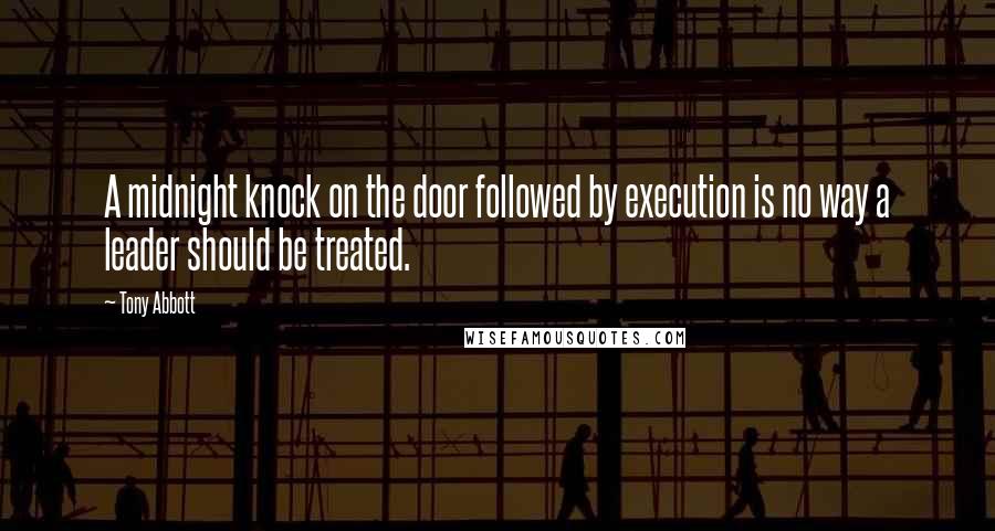 Tony Abbott Quotes: A midnight knock on the door followed by execution is no way a leader should be treated.