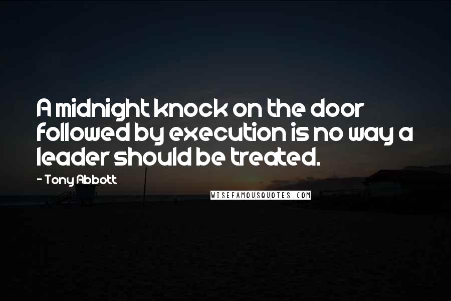 Tony Abbott Quotes: A midnight knock on the door followed by execution is no way a leader should be treated.