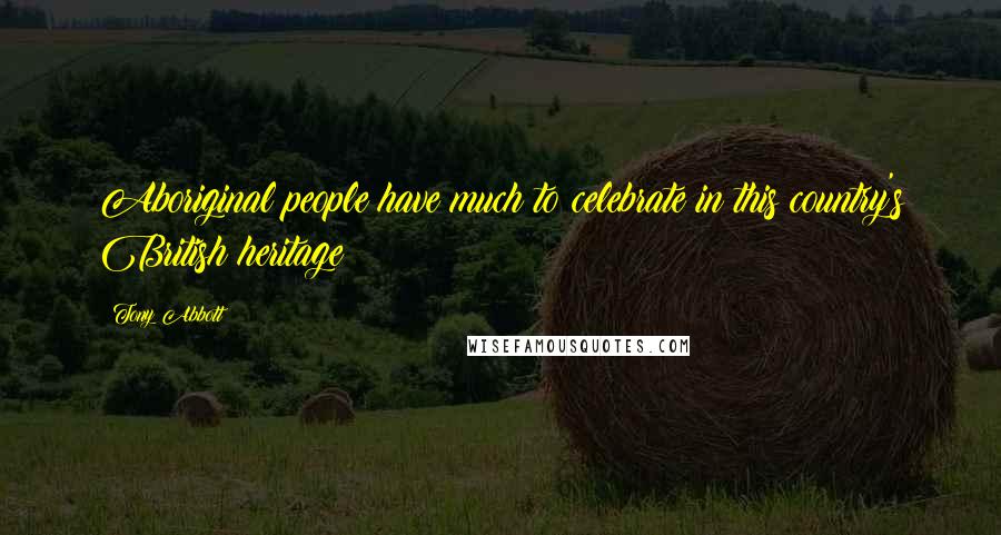 Tony Abbott Quotes: Aboriginal people have much to celebrate in this country's British heritage