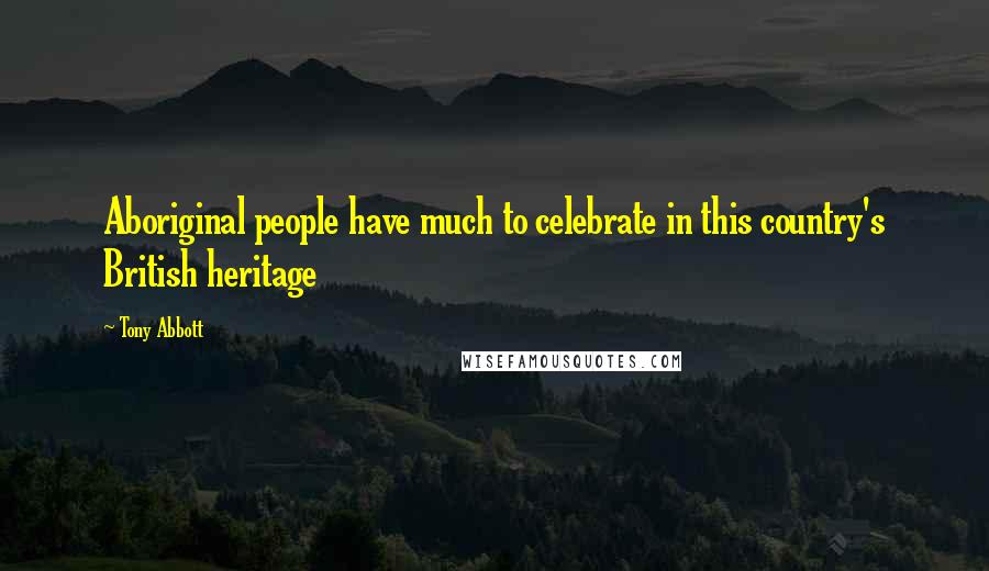 Tony Abbott Quotes: Aboriginal people have much to celebrate in this country's British heritage