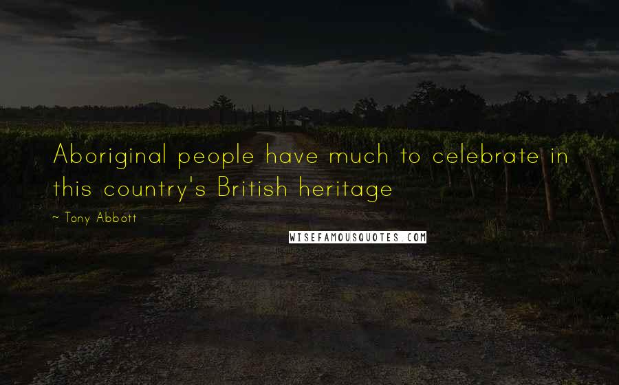 Tony Abbott Quotes: Aboriginal people have much to celebrate in this country's British heritage