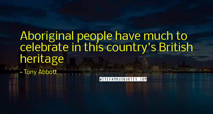 Tony Abbott Quotes: Aboriginal people have much to celebrate in this country's British heritage