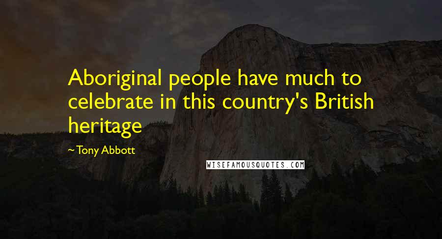 Tony Abbott Quotes: Aboriginal people have much to celebrate in this country's British heritage