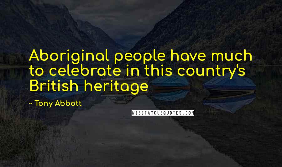 Tony Abbott Quotes: Aboriginal people have much to celebrate in this country's British heritage