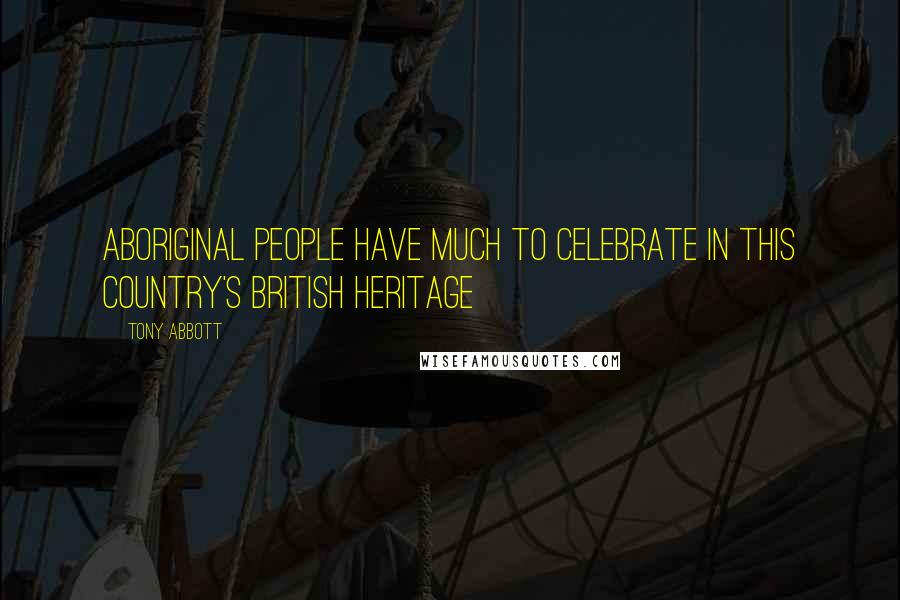 Tony Abbott Quotes: Aboriginal people have much to celebrate in this country's British heritage