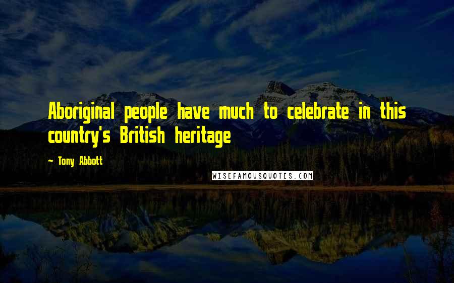 Tony Abbott Quotes: Aboriginal people have much to celebrate in this country's British heritage