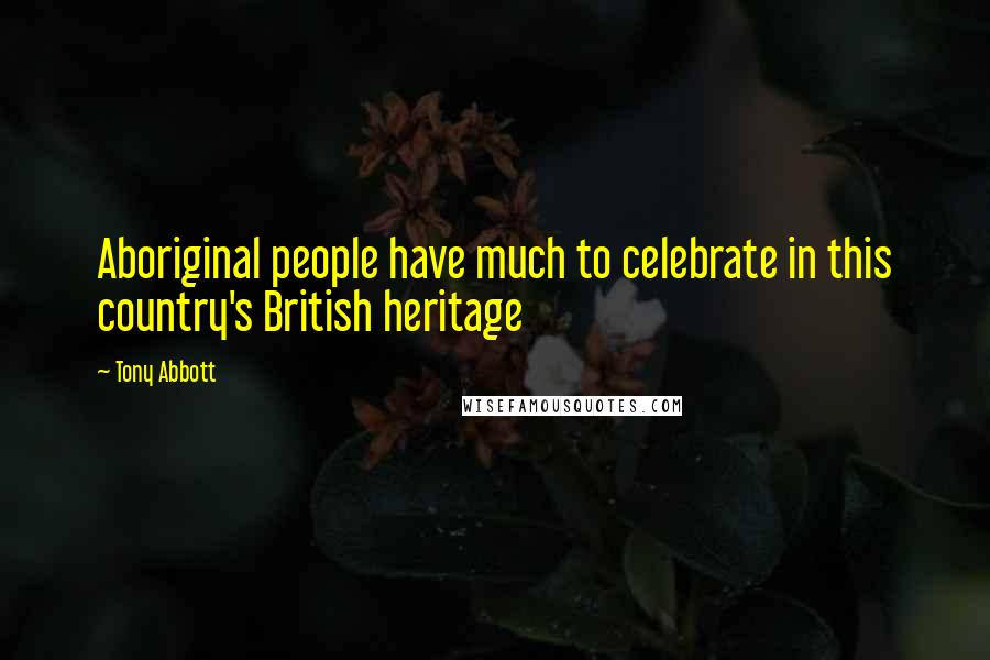 Tony Abbott Quotes: Aboriginal people have much to celebrate in this country's British heritage