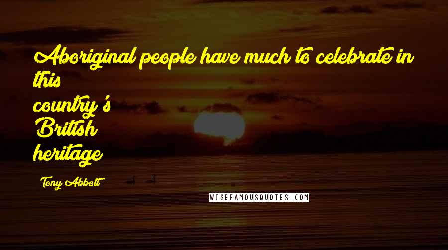 Tony Abbott Quotes: Aboriginal people have much to celebrate in this country's British heritage