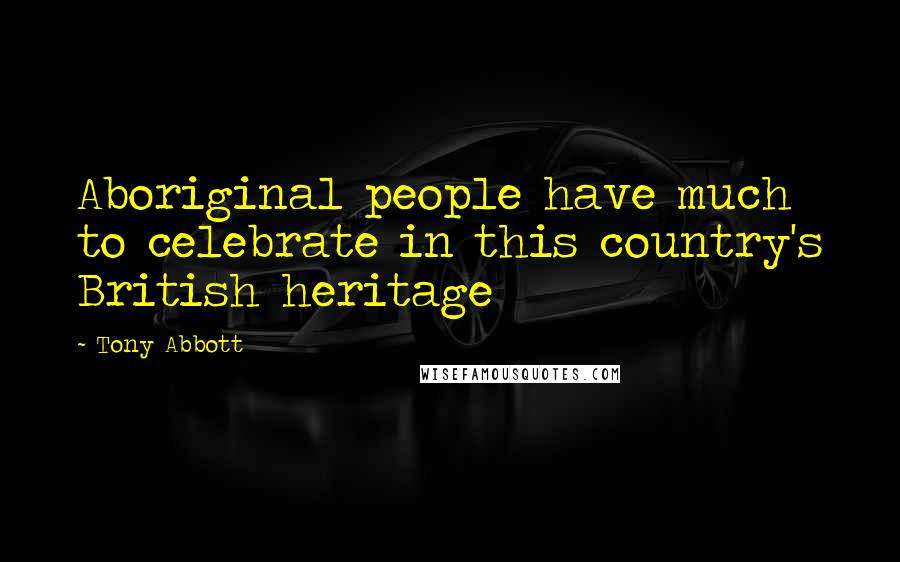 Tony Abbott Quotes: Aboriginal people have much to celebrate in this country's British heritage