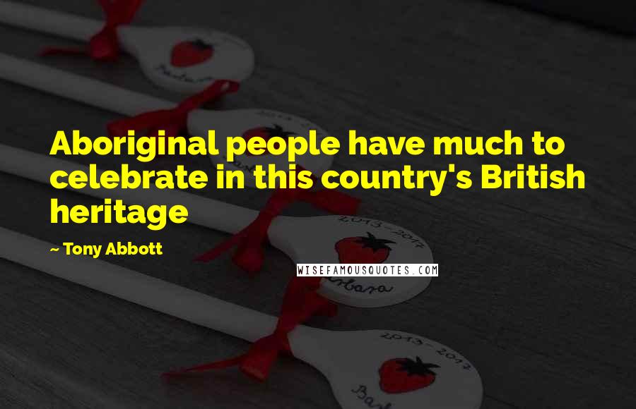 Tony Abbott Quotes: Aboriginal people have much to celebrate in this country's British heritage