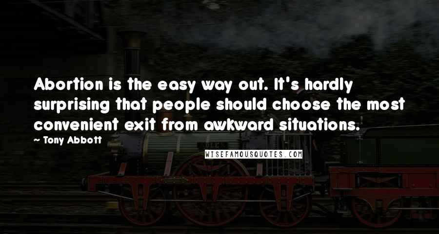 Tony Abbott Quotes: Abortion is the easy way out. It's hardly surprising that people should choose the most convenient exit from awkward situations.