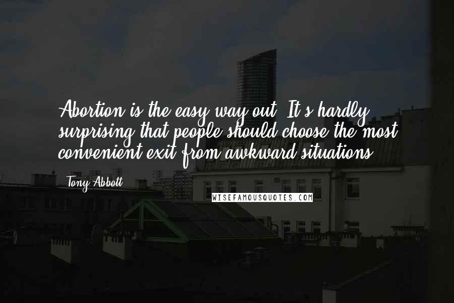 Tony Abbott Quotes: Abortion is the easy way out. It's hardly surprising that people should choose the most convenient exit from awkward situations.