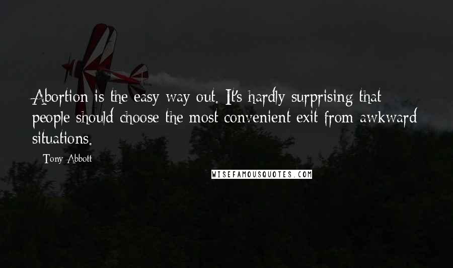 Tony Abbott Quotes: Abortion is the easy way out. It's hardly surprising that people should choose the most convenient exit from awkward situations.