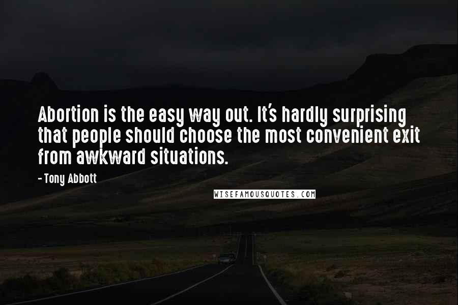 Tony Abbott Quotes: Abortion is the easy way out. It's hardly surprising that people should choose the most convenient exit from awkward situations.