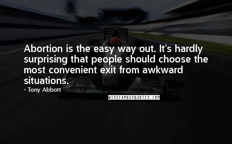 Tony Abbott Quotes: Abortion is the easy way out. It's hardly surprising that people should choose the most convenient exit from awkward situations.