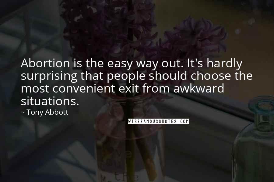 Tony Abbott Quotes: Abortion is the easy way out. It's hardly surprising that people should choose the most convenient exit from awkward situations.