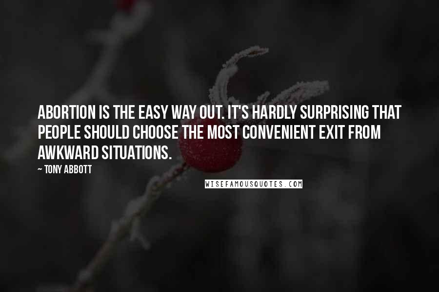 Tony Abbott Quotes: Abortion is the easy way out. It's hardly surprising that people should choose the most convenient exit from awkward situations.