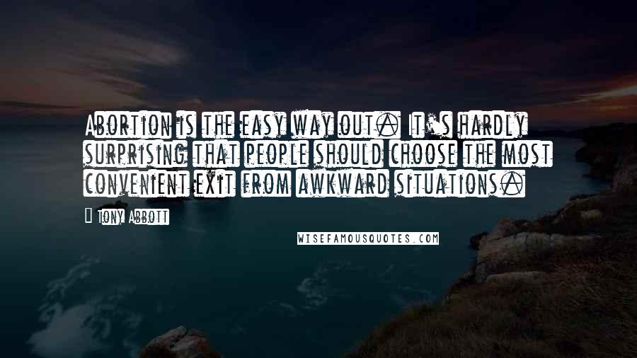 Tony Abbott Quotes: Abortion is the easy way out. It's hardly surprising that people should choose the most convenient exit from awkward situations.