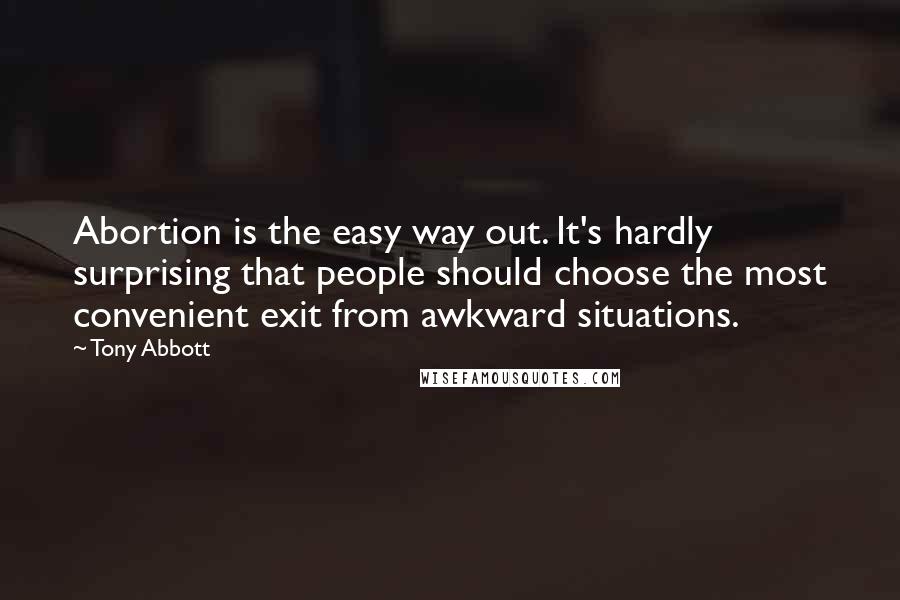 Tony Abbott Quotes: Abortion is the easy way out. It's hardly surprising that people should choose the most convenient exit from awkward situations.