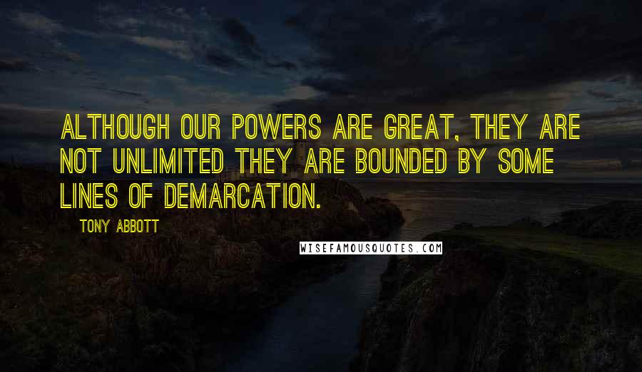 Tony Abbott Quotes: Although our powers are great, they are not unlimited they are bounded by some lines of demarcation.