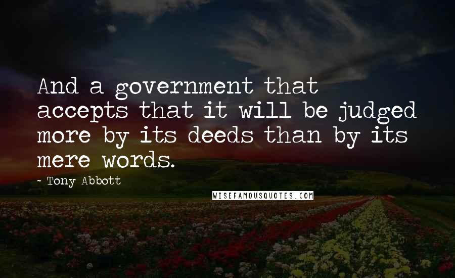 Tony Abbott Quotes: And a government that accepts that it will be judged more by its deeds than by its mere words.